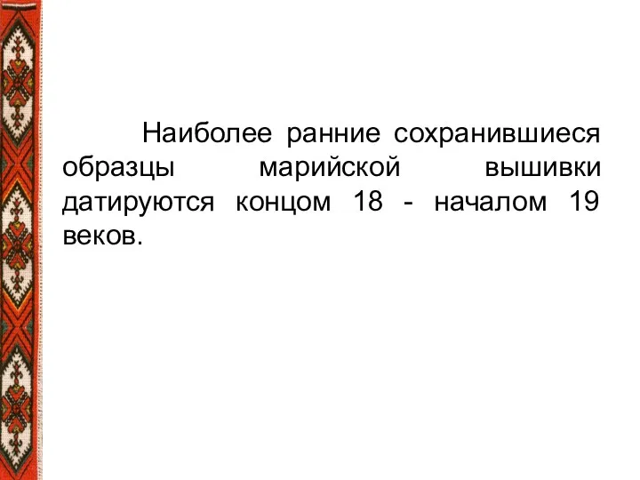 Наиболее ранние сохранившиеся образцы марийской вышивки датируются концом 18 - началом 19 веков.