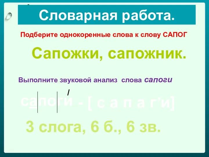 Словарная работа. Подберите однокоренные слова к слову САПОГ Сапожки, сапожник. Выполните звуковой анализ