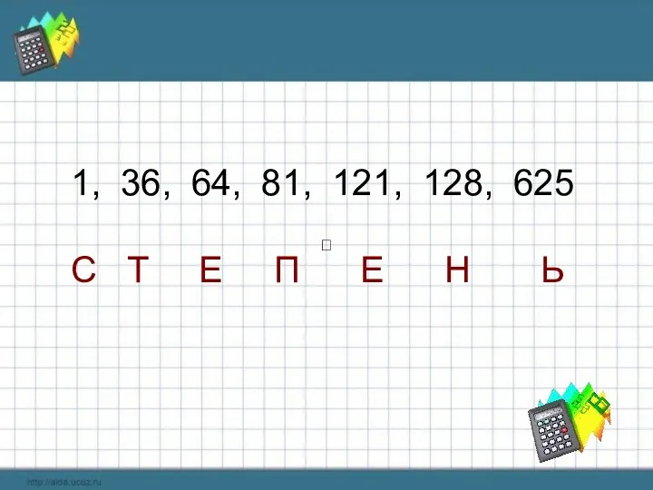  1, 36, 64, 81, 121, 128, 625 С Т Е П Е Н Ь