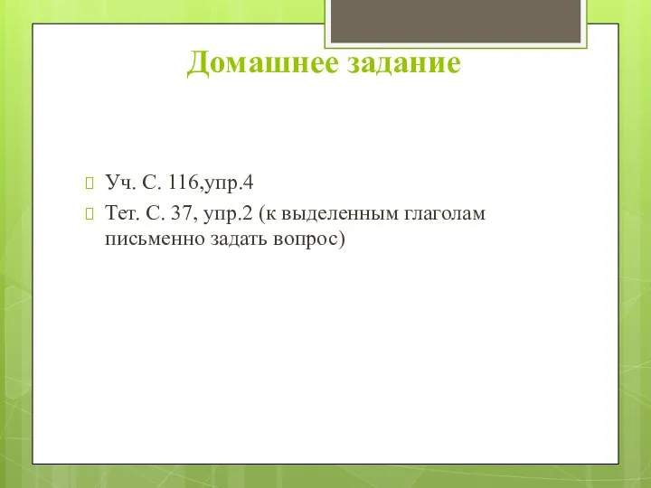 Домашнее задание Уч. С. 116,упр.4 Тет. С. 37, упр.2 (к выделенным глаголам письменно задать вопрос)