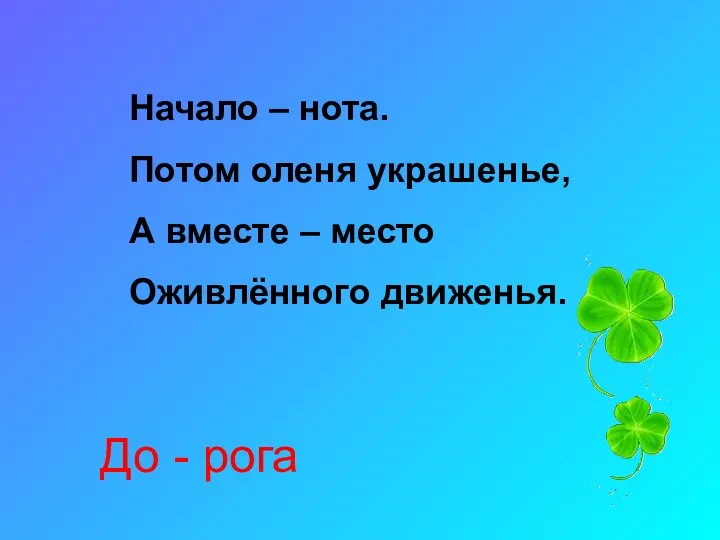 Начало – нота. Потом оленя украшенье, А вместе – место Оживлённого движенья. До - рога