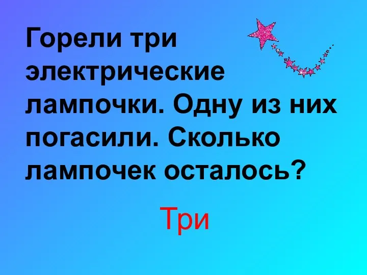 Горели три электрические лампочки. Одну из них погасили. Сколько лампочек осталось? Три