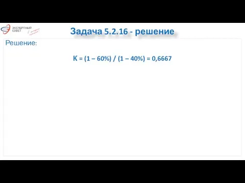 Задача 5.2.16 - решение Решение: К = (1 – 60%) / (1 – 40%) = 0,6667