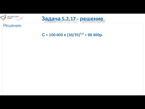 Задача 5.2.17 - решение Решение: С = 100 000 х (30/35)0,8 = 88 400р.