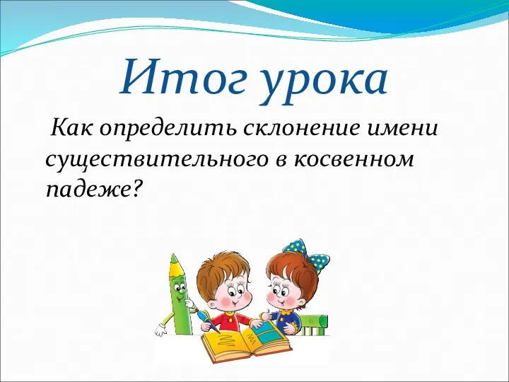 Итог урока Как определить склонение имени существительного в косвенном падеже?