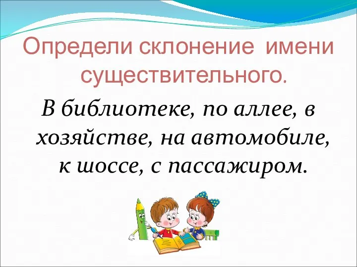 Определи склонение имени существительного. В библиотеке, по аллее, в хозяйстве, на автомобиле, к шоссе, с пассажиром.