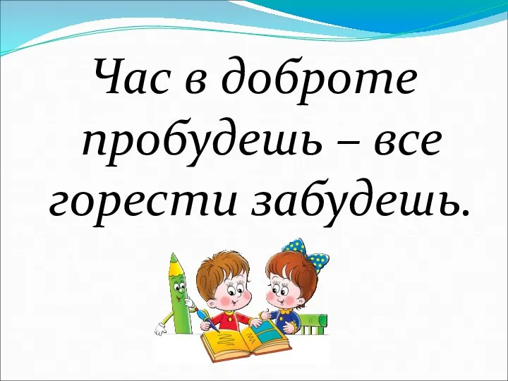 Час в доброте пробудешь – все горести забудешь.