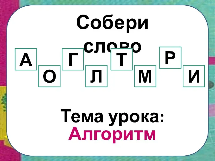 Собери слово Л А Р Г О И Т М Тема урока: Алгоритм