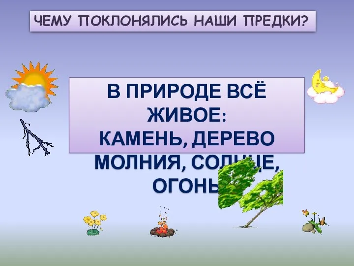 ЧЕМУ ПОКЛОНЯЛИСЬ НАШИ ПРЕДКИ? В ПРИРОДЕ ВСЁ ЖИВОЕ: КАМЕНЬ, ДЕРЕВО МОЛНИЯ, СОЛНЦЕ, ОГОНЬ