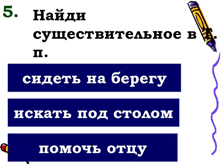 Найди существительное в Т.п. помочь отцу искать под столом сидеть на берегу 5.