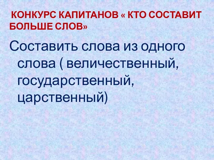 КОНКУРС КАПИТАНОВ « Кто составит больше слов» Составить слова из одного слова ( величественный, государственный, царственный)