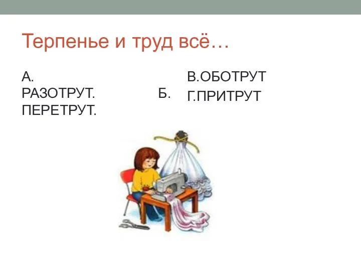 Терпенье и труд всё… А.РАЗОТРУТ. Б. ПЕРЕТРУТ. В.ОБОТРУТ Г.ПРИТРУТ