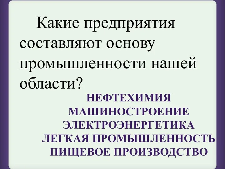 Какие предприятия составляют основу промышленности нашей области? Нефтехимия Машиностроение Электроэнергетика Легкая промышленность Пищевое производство