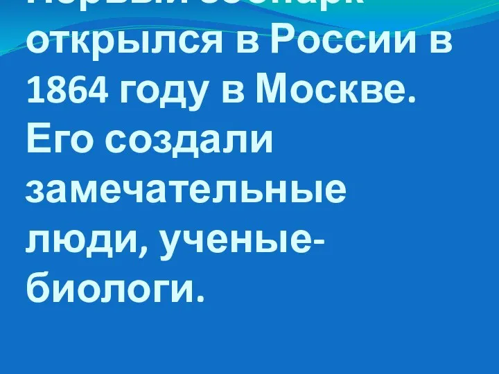 Первый зоопарк открылся в России в 1864 году в Москве. Его создали замечательные люди, ученые-биологи.