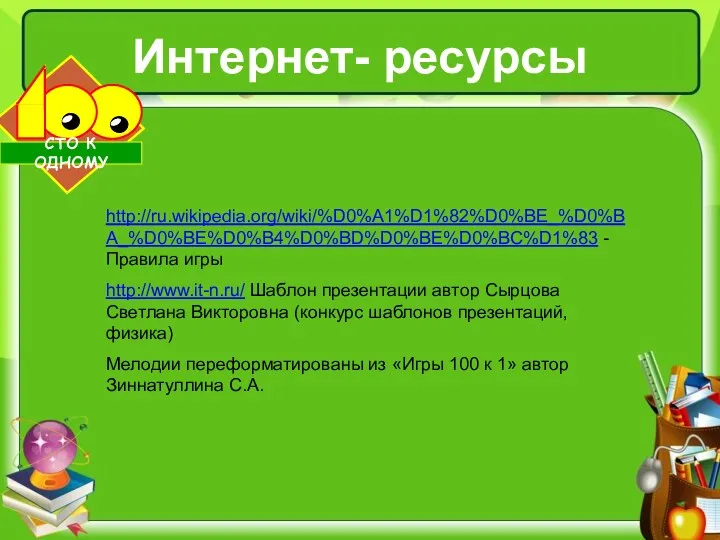 Интернет- ресурсы http://ru.wikipedia.org/wiki/%D0%A1%D1%82%D0%BE_%D0%BA_%D0%BE%D0%B4%D0%BD%D0%BE%D0%BC%D1%83 -Правила игры http://www.it-n.ru/ Шаблон презентации автор Сырцова