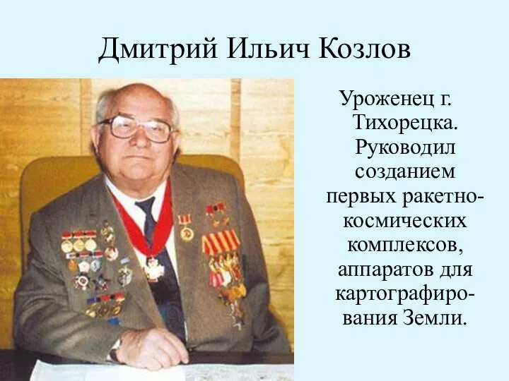 Дмитрий Ильич Козлов Уроженец г.Тихорецка. Руководил созданием первых ракетно-космических комплексов, аппаратов для картографиро-вания Земли.