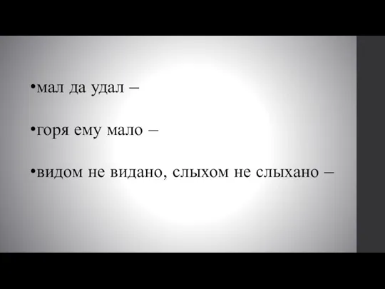 мал да удал – горя ему мало – видом не видано, слыхом не слыхано –