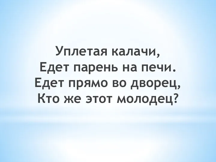 Уплетая калачи, Едет парень на печи. Едет прямо во дворец, Кто же этот молодец?