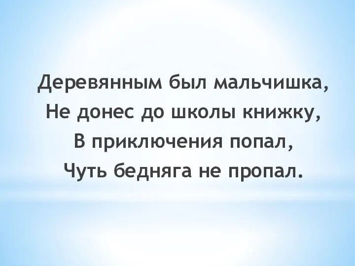 Деревянным был мальчишка, Не донес до школы книжку, В приключения попал, Чуть бедняга не пропал.