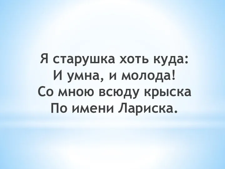 Я старушка хоть куда: И умна, и молода! Со мною всюду крыска По имени Лариска.