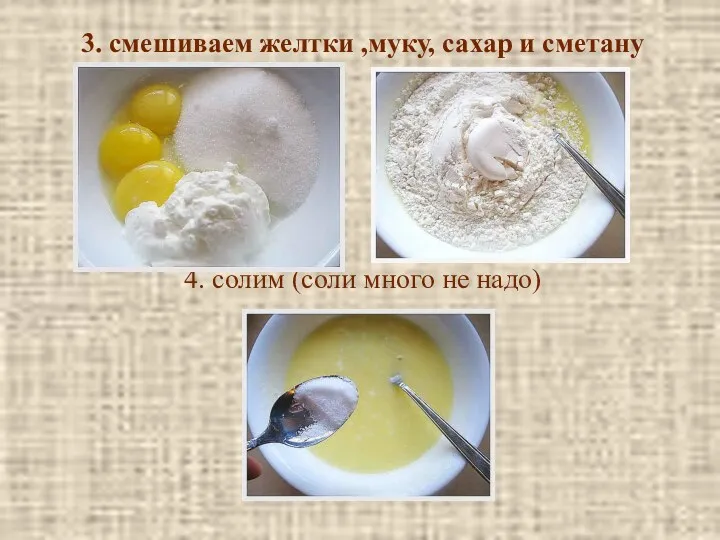 3. смешиваем желтки ,муку, сахар и сметану 4. солим (соли много не надо)