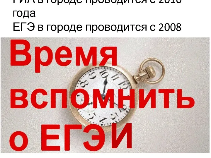 ГИА в городе проводится с 2010 года ЕГЭ в городе проводится с 2008 года И ГИА