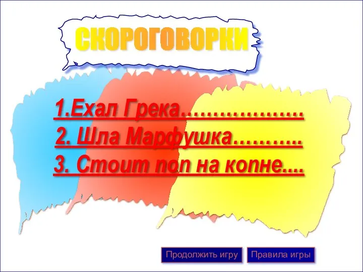 1.Ехал Грека………………. 2. Шла Марфушка……….. 3. Стоит поп на копне.... Продолжить игру Правила игры СКОРОГОВОРКИ