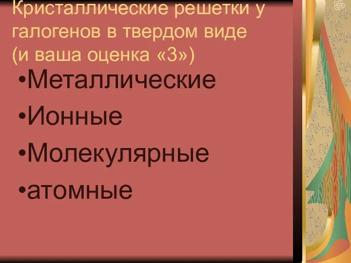 Кристаллические решетки у галогенов в твердом виде (и ваша оценка «3») Металлические Ионные Молекулярные атомные