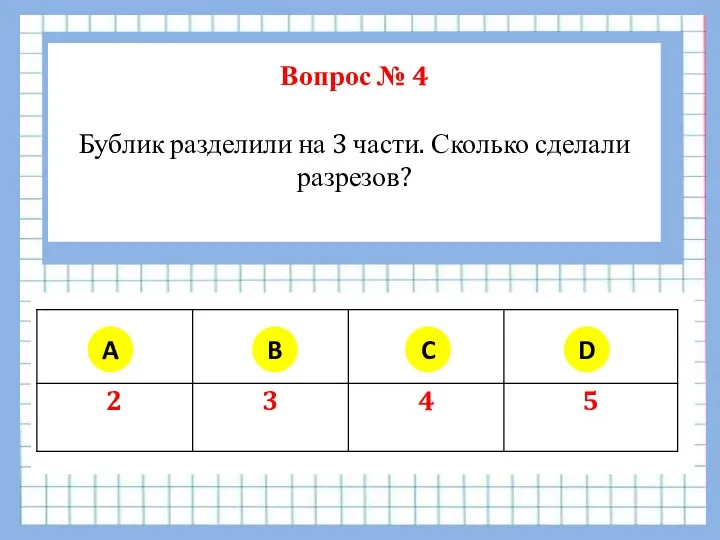 Вопрос № 4 Бублик разделили на 3 части. Сколько сделали разрезов? A B C D