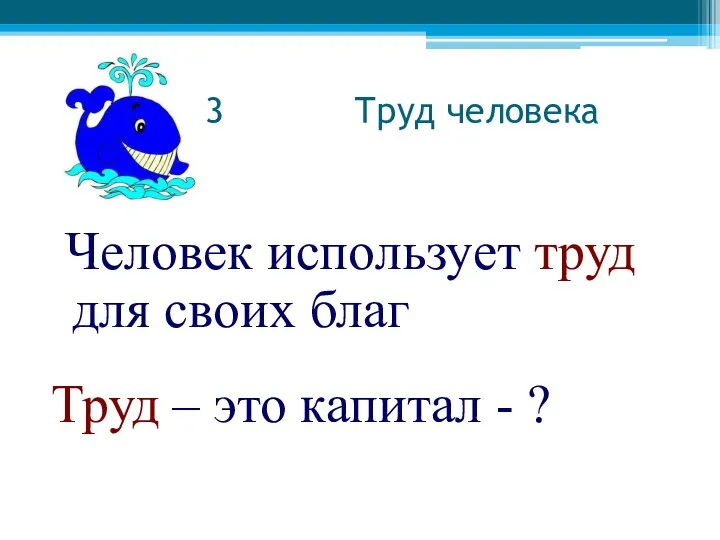 3 Труд человека Человек использует труд для своих благ Труд – это капитал - ?