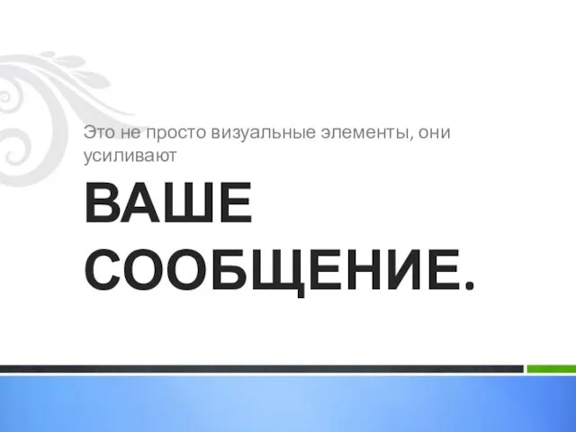 Это не просто визуальные элементы, они усиливают ВАШЕ СООБЩЕНИЕ.