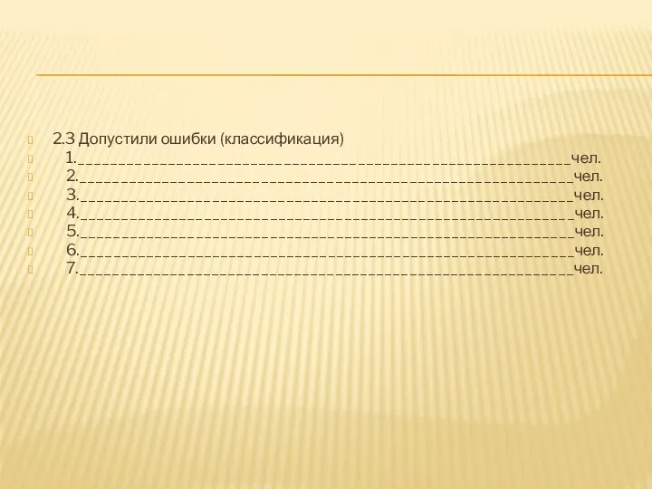 2.3 Допустили ошибки (классификация) 1.____________________________________________________________чел. 2.____________________________________________________________чел. 3.____________________________________________________________чел. 4.____________________________________________________________чел. 5.____________________________________________________________чел. 6.____________________________________________________________чел. 7.____________________________________________________________чел.