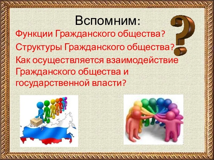 Вспомним: Функции Гражданского общества? Структуры Гражданского общества? Как осуществляется взаимодействие Гражданского общества и государственной власти?