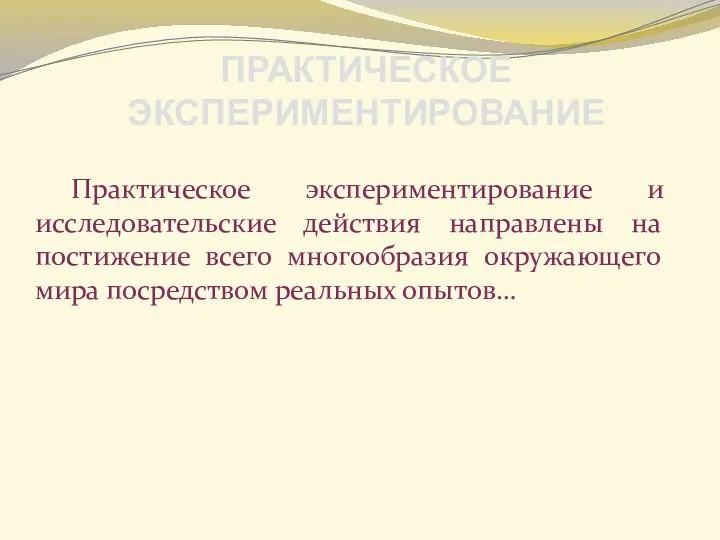 Практическое экспериментирование и исследовательские действия направлены на постижение всего многообразия