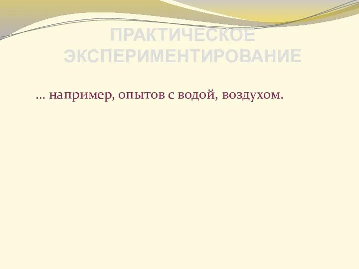 … например, опытов с водой, воздухом. ПРАКТИЧЕСКОЕ ЭКСПЕРИМЕНТИРОВАНИЕ