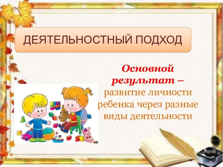 ДЕЯТЕЛЬНОСТНЫЙ ПОДХОД Основной результат – развитие личности ребенка через разные виды деятельности