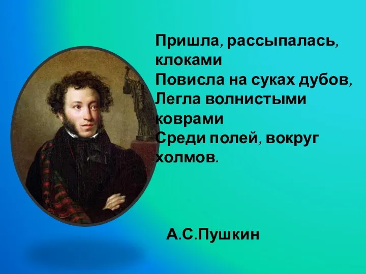 Пришла, рассыпалась, клоками Повисла на суках дубов, Легла волнистыми коврами Среди полей, вокруг холмов. А.С.Пушкин