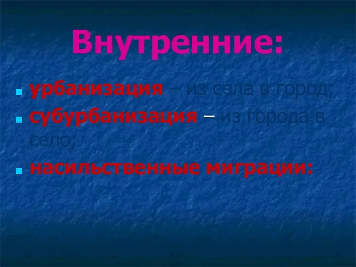 Внутренние: урбанизация – из села в город; субурбанизация – из города в село; насильственные миграции: