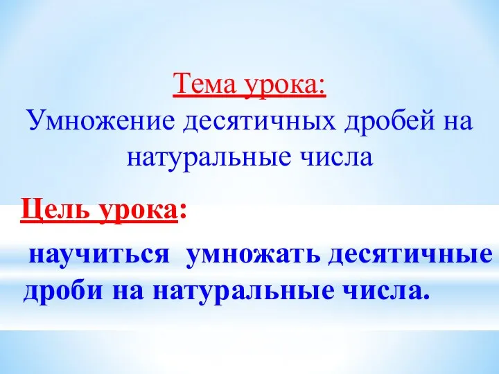 Тема урока: Умножение десятичных дробей на натуральные числа Цель урока: научиться умножать десятичные