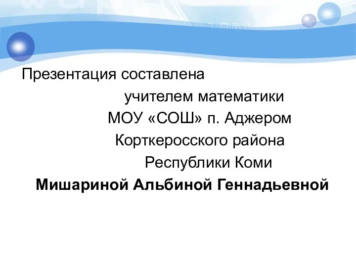 Презентация составлена учителем математики МОУ «СОШ» п. Аджером Корткеросского района Республики Коми Мишариной Альбиной Геннадьевной