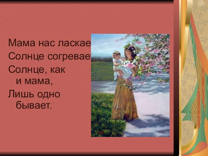 . Мама нас ласкает, Солнце согревает. Солнце, как и мама, Лишь одно бывает. .