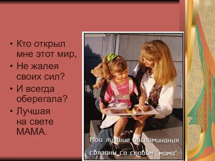 Кто открыл мне этот мир, Не жалея своих сил? И всегда оберегала? Лучшая на свете МАМА.