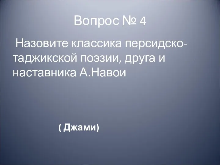 Вопрос № 4 Назовите классика персидско-таджикской поэзии, друга и наставника А.Навои ( Джами)