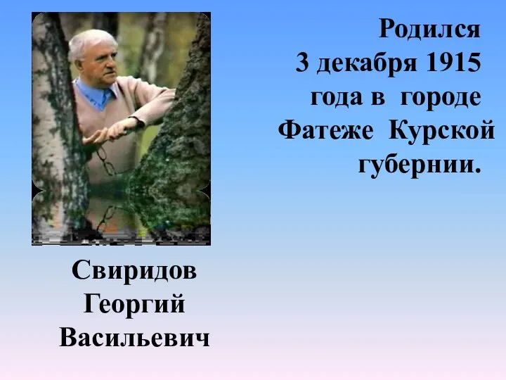 Родился 3 декабря 1915 года в городе Фатеже Курской губернии. Свиридов Георгий Васильевич