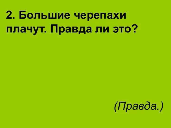 2. Большие черепахи плачут. Правда ли это? (Правда.)