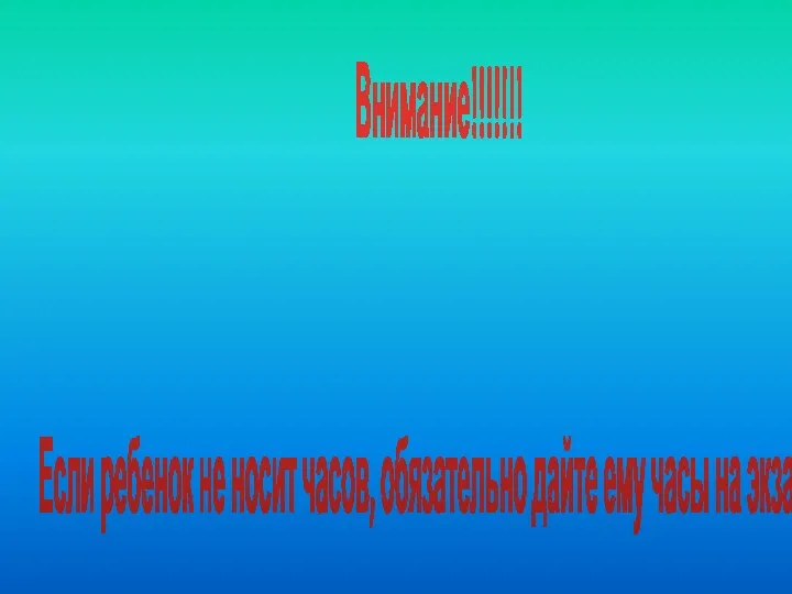 Внимание!!!!!!! Если ребенок не носит часов, обязательно дайте ему часы на экзамен.