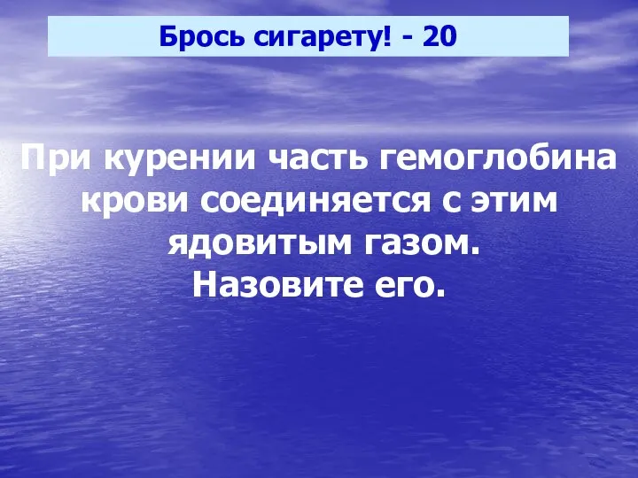 Брось сигарету! - 20 При курении часть гемоглобина крови соединяется с этим ядовитым газом. Назовите его.