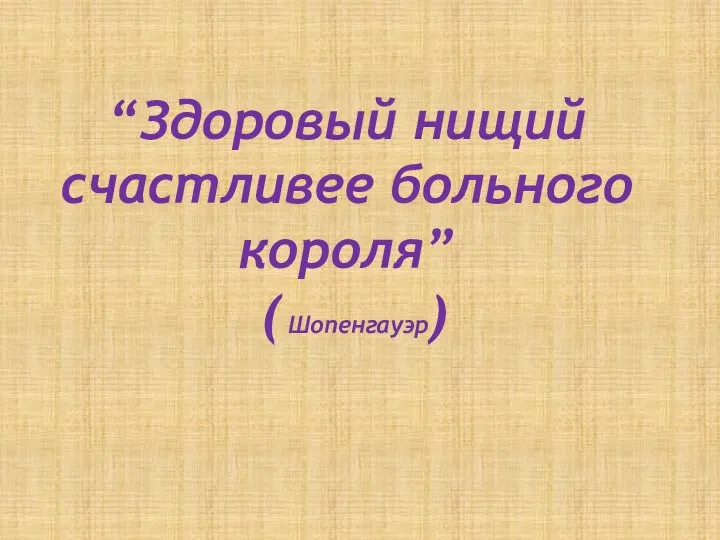 “Здоровый нищий счастливее больного короля” ( Шопенгауэр)