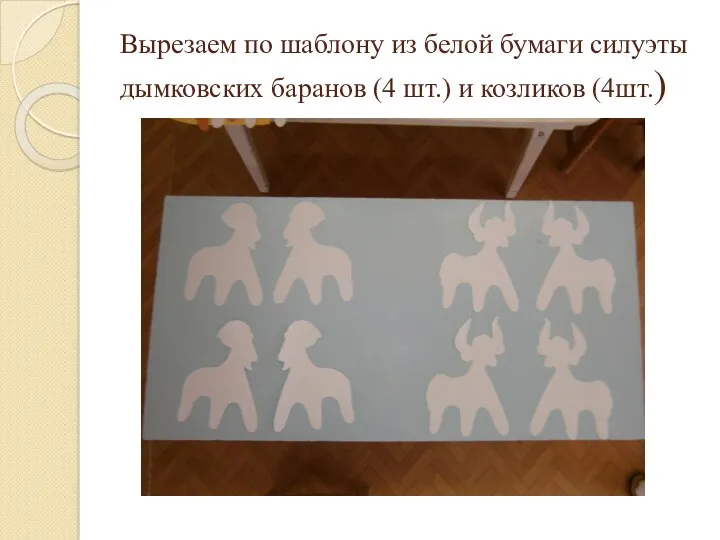 Вырезаем по шаблону из белой бумаги силуэты дымковских баранов (4 шт.) и козликов (4шт.)