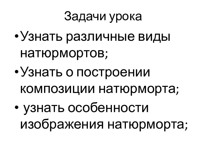 Задачи урока Узнать различные виды натюрмортов; Узнать о построении композиции натюрморта; узнать особенности изображения натюрморта;